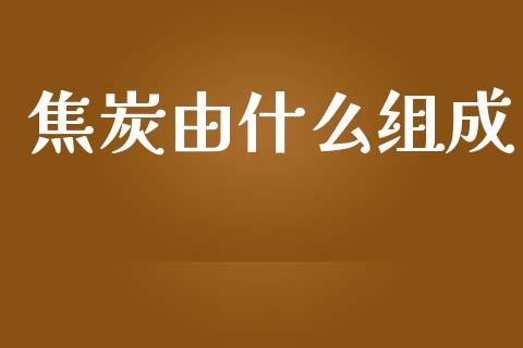焦炭由什么组成_https://www.gongyisiwang.com_股指期货交易手续费_第1张