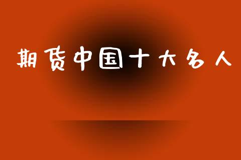 期货中国十大名人_https://www.gongyisiwang.com_原油期货_第1张