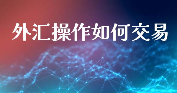 外汇操作如何交易_https://www.gongyisiwang.com_股指期货_第1张