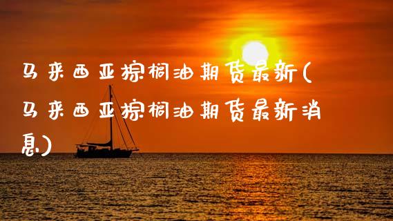 马来西亚棕榈油期货最新(马来西亚棕榈油期货最新消息)_https://www.gongyisiwang.com_股指期货交易手续费_第1张