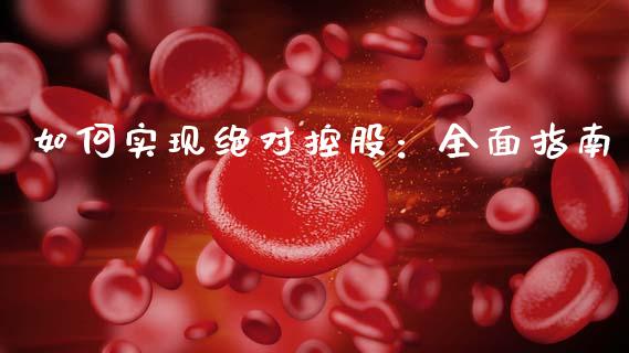 如何实现绝对控股：全面指南_https://www.gongyisiwang.com_广发期货手续费_第1张