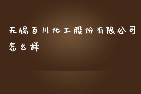 无锡百川化工股份有限公司怎么样_https://www.gongyisiwang.com_股指期货交易手续费_第1张