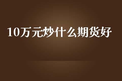 10万元炒什么期货好_https://www.gongyisiwang.com_焦炭期货手续费_第1张