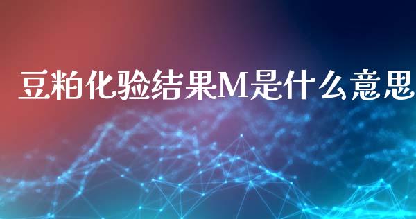 豆粕化验结果M是什么意思_https://www.gongyisiwang.com_焦炭期货手续费_第1张