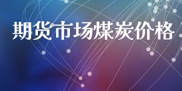 期货市场煤炭价格_https://www.gongyisiwang.com_焦炭期货手续费_第1张