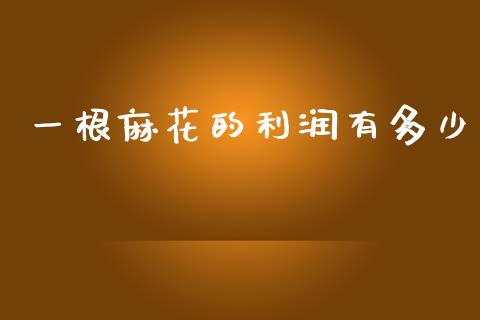 一根麻花的利润有多少_https://www.gongyisiwang.com_焦炭期货手续费_第1张