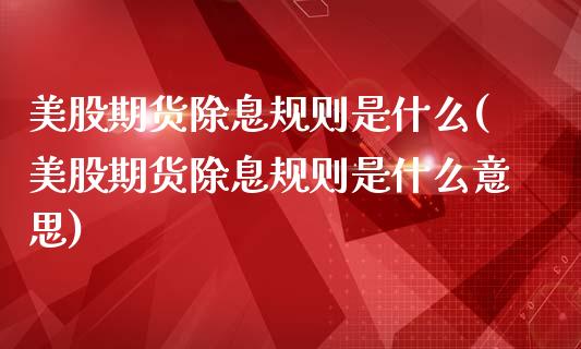 美股期货除息规则是什么(美股期货除息规则是什么意思)_https://www.gongyisiwang.com_期货公司手续费排名_第1张