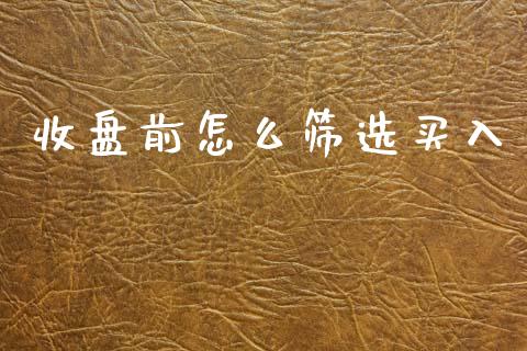 收盘前怎么筛选买入_https://www.gongyisiwang.com_期货公司手续费排名_第1张