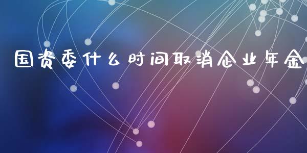 国资委什么时间取消企业年金_https://www.gongyisiwang.com_恒指期货_第1张