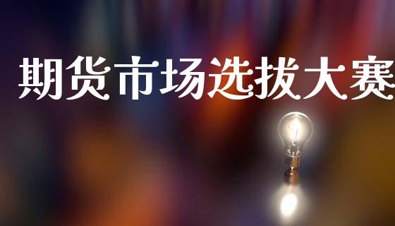 期货市场选拔大赛_https://www.gongyisiwang.com_股指期货交易手续费_第1张