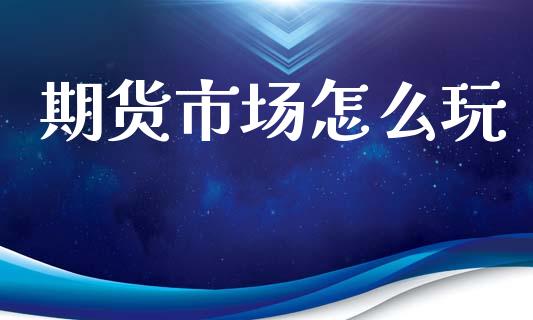 期货市场怎么玩_https://www.gongyisiwang.com_广发期货手续费_第1张