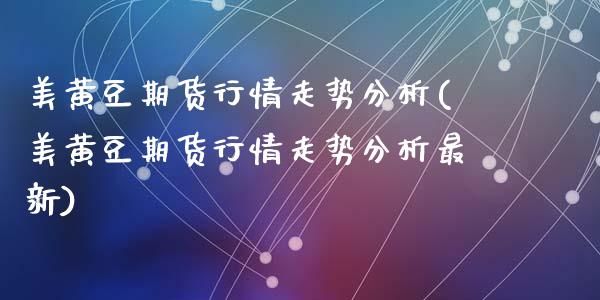 美黄豆期货行情走势分析(美黄豆期货行情走势分析最新)_https://www.gongyisiwang.com_焦炭期货手续费_第1张
