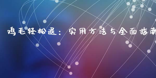 鸡毛轻松退：实用方法与全面指南_https://www.gongyisiwang.com_广发期货手续费_第1张