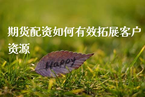 期货配资如何有效拓展客户资源_https://www.gongyisiwang.com_道指_第1张