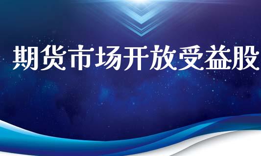 期货市场开放受益股_https://www.gongyisiwang.com_恒指期货_第1张