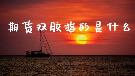 期货双胶指的是什么_https://www.gongyisiwang.com_股指期货_第1张