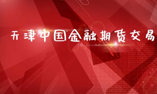 天津中国金融期货交易_https://www.gongyisiwang.com_股指期货交易手续费_第1张