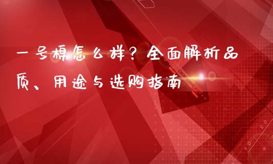 一号棉怎么样？全面解析品质、用途与选购指南_https://www.gongyisiwang.com_广发期货手续费_第1张