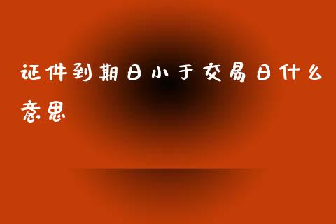 证件到期日小于交易日什么意思_https://www.gongyisiwang.com_恒指期货_第1张