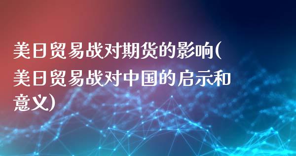 美日贸易战对期货的影响(美日贸易战对中国的启示和意义)_https://www.gongyisiwang.com_广发期货手续费_第1张
