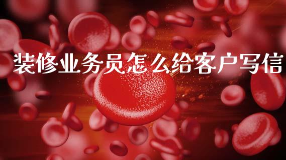 装修业务员怎么给客户写信_https://www.gongyisiwang.com_广发期货手续费_第1张