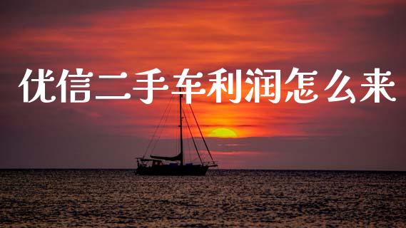 优信二手车利润怎么来_https://www.gongyisiwang.com_原油期货_第1张