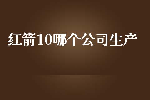 红箭10哪个公司生产_https://www.gongyisiwang.com_广发期货手续费_第1张