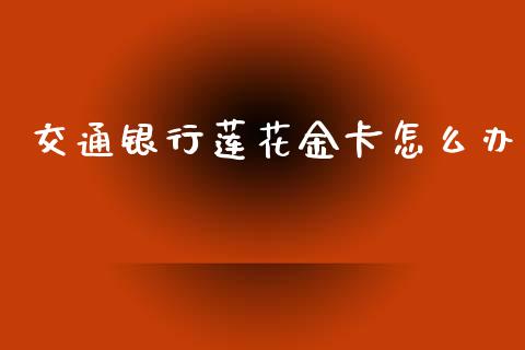 交通银行莲花金卡怎么办_https://www.gongyisiwang.com_原油期货_第1张