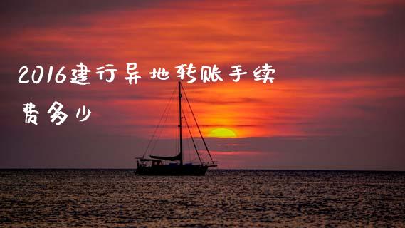 2016建行异地转账手续费多少_https://www.gongyisiwang.com_期货公司手续费排名_第1张