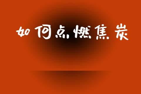 如何点燃焦炭_https://www.gongyisiwang.com_广发期货手续费_第1张