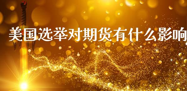 美国选举对期货有什么影响_https://www.gongyisiwang.com_焦炭期货手续费_第1张