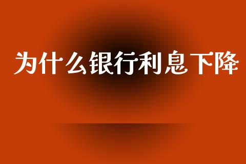 为什么银行利息下降_https://www.gongyisiwang.com_广发期货手续费_第1张