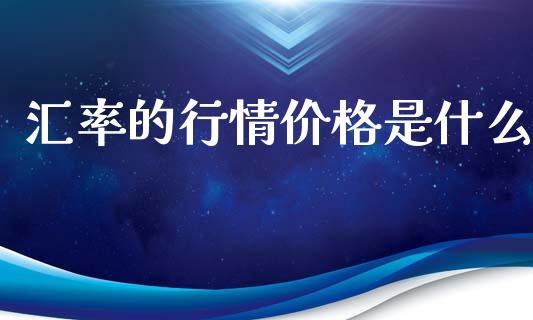 汇率的行情价格是什么_https://www.gongyisiwang.com_股指期货_第1张