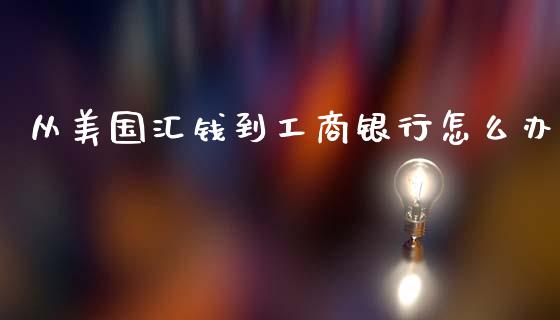 从美国汇钱到工商银行怎么办_https://www.gongyisiwang.com_焦炭期货手续费_第1张