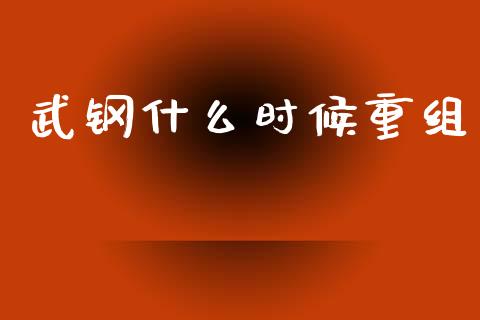 武钢什么时候重组_https://www.gongyisiwang.com_股指期货交易手续费_第1张
