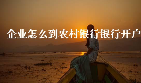 企业怎么到农村银行银行开户_https://www.gongyisiwang.com_期货公司手续费排名_第1张