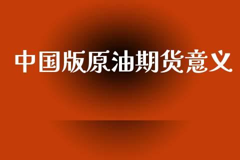 中国版原油期货意义_https://www.gongyisiwang.com_股指期货_第1张