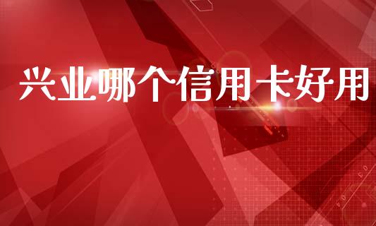 兴业哪个信用卡好用_https://www.gongyisiwang.com_期货公司手续费排名_第1张