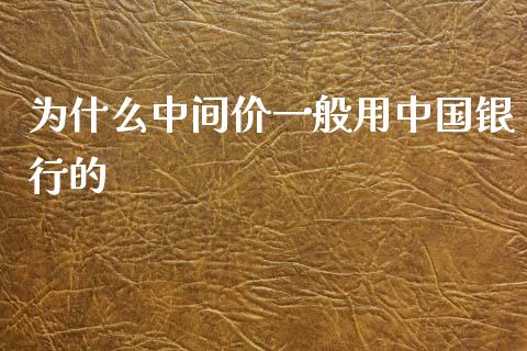 为什么中间价一般用中国银行的_https://www.gongyisiwang.com_焦炭期货手续费_第1张