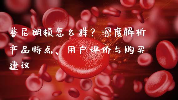 普尼朗顿怎么样?深度解析产品特点、用户评价与购买建议_恒指期货_第1张_股指期货交易手续费_广发期货手续费_期货公司手续费排名_焦炭期货手续费 普尼朗顿怎么样?深度解析产品特点、用户评价与购买建议_https://www.gongyisiwang.com_恒指期货_第1张