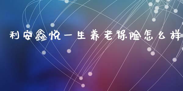 利安鑫悦一生养老保险怎么样_https://www.gongyisiwang.com_股指期货交易手续费_第1张