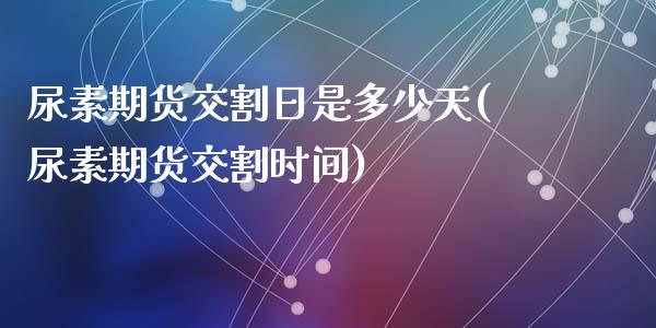 尿素期货交割日是多少天(尿素期货交割时间)_https://www.gongyisiwang.com_期货公司手续费排名_第1张