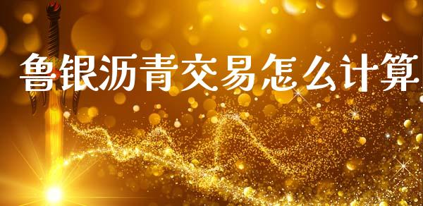鲁银沥青交易怎么计算_https://www.gongyisiwang.com_广发期货手续费_第1张