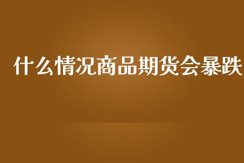 什么情况商品期货会暴跌_https://www.gongyisiwang.com_股指期货_第1张