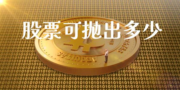 股票可抛出多少_https://www.gongyisiwang.com_股指期货_第1张
