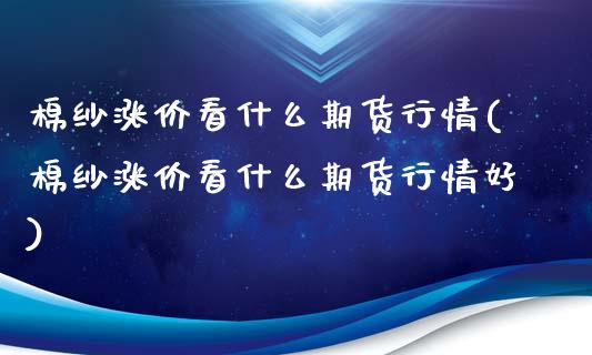 棉纱涨价看什么期货行情(棉纱涨价看什么期货行情好)_https://www.gongyisiwang.com_期货公司手续费排名_第1张