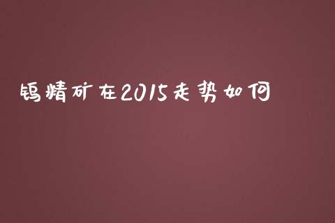 钨精矿在2015走势如何_https://www.gongyisiwang.com_原油期货_第1张