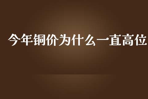 今年铜价为什么一直高位_https://www.gongyisiwang.com_原油期货_第1张