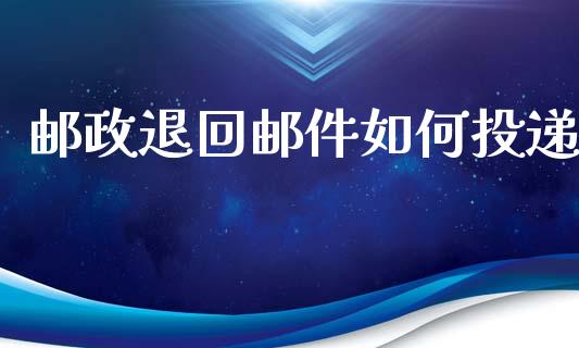 邮政退回邮件如何投递_https://www.gongyisiwang.com_股指期货_第1张
