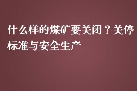 什么样的煤矿要关闭？关停标准与安全生产_https://www.gongyisiwang.com_广发期货手续费_第1张